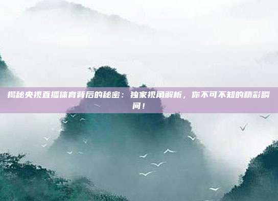 揭秘央视直播体育背后的秘密：独家视角解析，你不可不知的精彩瞬间！