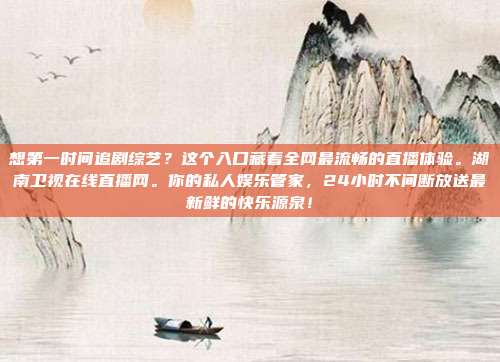 想第一时间追剧综艺？这个入口藏着全网最流畅的直播体验。湖南卫视在线直播网。你的私人娱乐管家，24小时不间断放送最新鲜的快乐源泉！