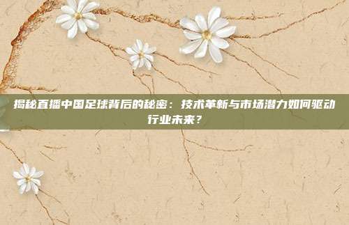 揭秘直播中国足球背后的秘密：技术革新与市场潜力如何驱动行业未来？