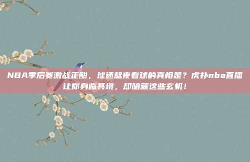 NBA季后赛激战正酣，球迷熬夜看球的真相是？虎扑nba直播让你身临其境，却暗藏这些玄机！