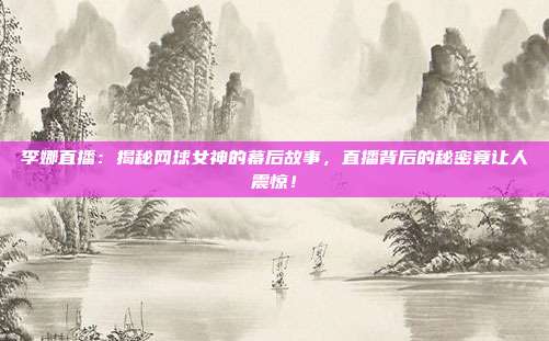 李娜直播:揭秘网球女神的幕后故事,直播背后的秘密竟让人震惊!
