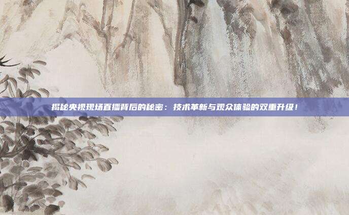 揭秘央视现场直播背后的秘密:技术革新与观众体验的双重升级!
