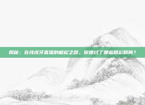 揭秘：在线虎牙直播的崛起之路，你错过了哪些精彩瞬间？