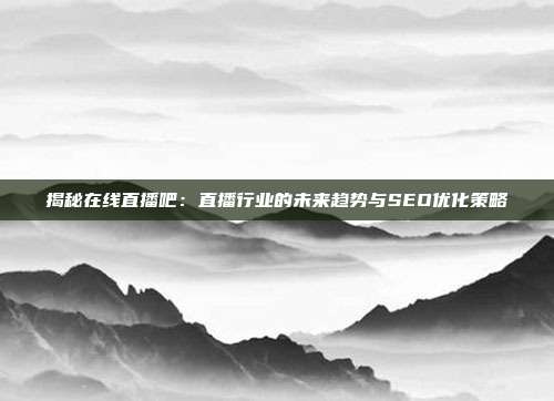 揭秘在线直播吧：直播行业的未来趋势与SEO优化策略