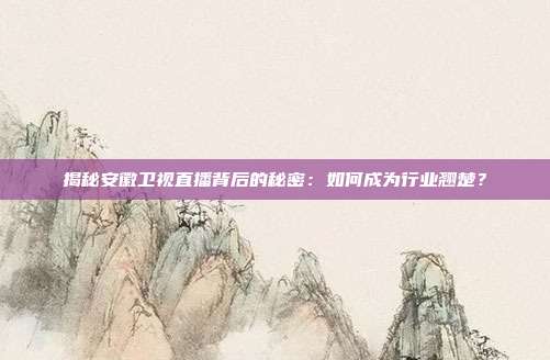 揭秘安徽卫视直播背后的秘密:如何成为行业翘楚?