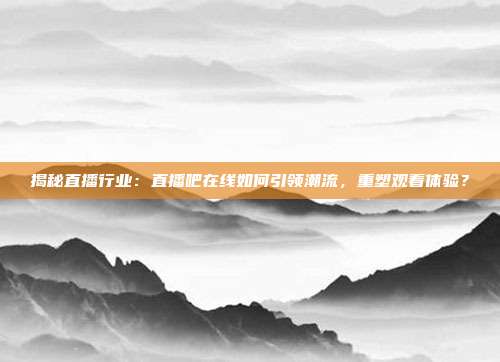 揭秘直播行业：直播吧在线如何引领潮流，重塑观看体验？