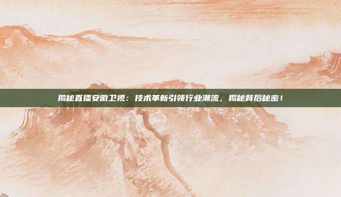 揭秘直播安徽卫视:技术革新引领行业潮流,揭秘背后秘密!
