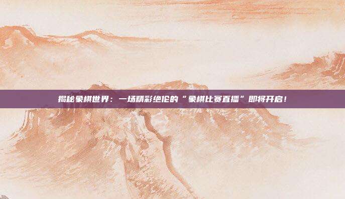 揭秘象棋世界：一场精彩绝伦的“象棋比赛直播”即将开启！