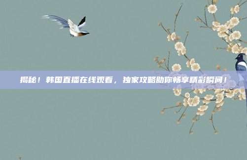 揭秘！韩国直播在线观看，独家攻略助你畅享精彩瞬间！