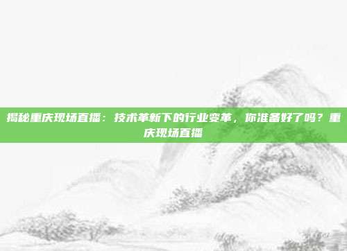 揭秘重庆现场直播：技术革新下的行业变革，你准备好了吗？重庆现场直播