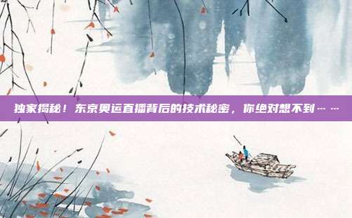 独家揭秘！东京奥运直播背后的技术秘密，你绝对想不到……