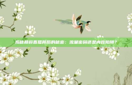 揭秘杨毅直播背后的秘密：流量密码还是内容陷阱？