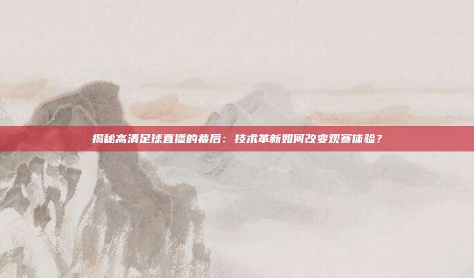 揭秘高清足球直播的幕后:技术革新如何改变观赛体验?