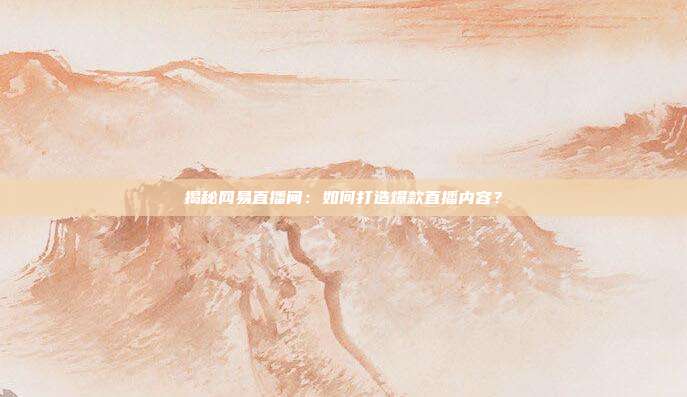 揭秘网易直播间：如何打造爆款直播内容？