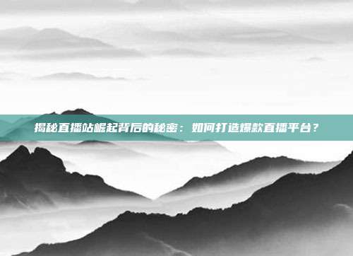 揭秘直播站崛起背后的秘密：如何打造爆款直播平台？