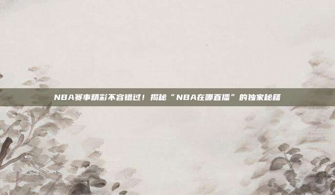 NBA赛事精彩不容错过！揭秘“NBA在哪直播”的独家秘籍