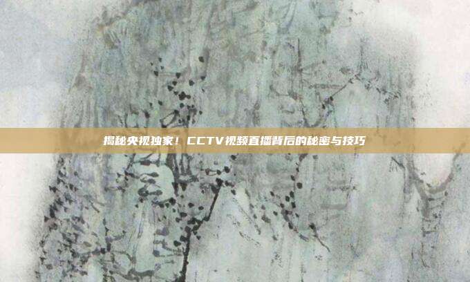 揭秘央视独家!CCTV视频直播背后的秘密与技巧
