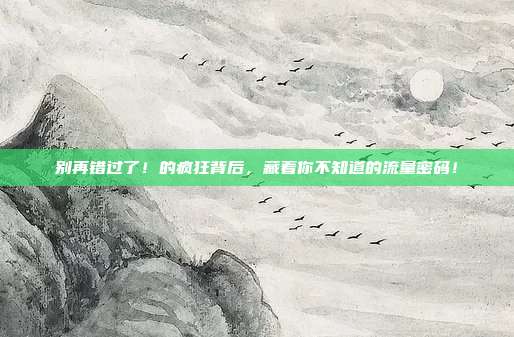 别再错过了！的疯狂背后，藏着你不知道的流量密码！