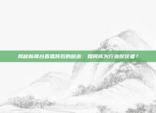 揭秘新闻台直播背后的秘密:如何成为行业佼佼者?