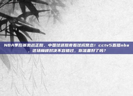 NBA季后赛激战正酣，中国球迷熬夜看球成常态！cctv5直播nba，这场巅峰对决不容错过，你准备好了吗？