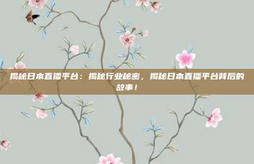 揭秘日本直播平台：揭秘行业秘密，揭秘日本直播平台背后的故事！