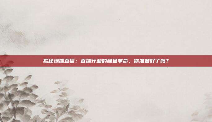 揭秘绿播直播：直播行业的绿色革命，你准备好了吗？