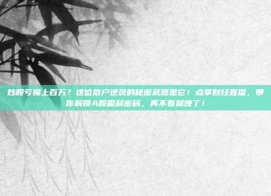 炒股亏损上百万？这位散户逆袭的秘密武器是它！点掌财经直播，带你解锁A股盈利密码，再不看就晚了！