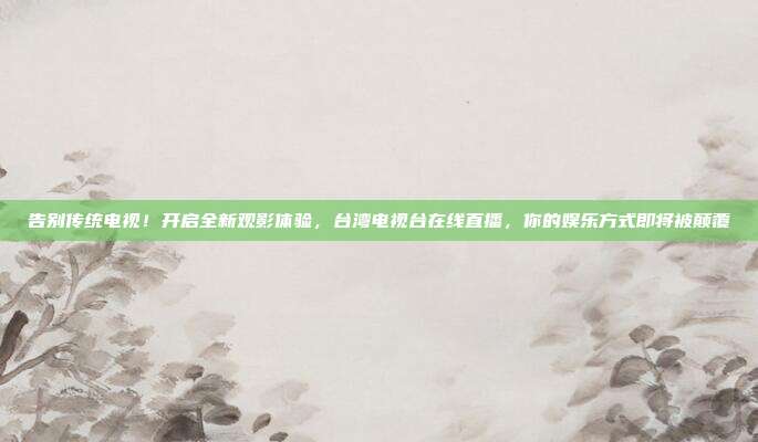 告别传统电视！开启全新观影体验，台湾电视台在线直播，你的娱乐方式即将被颠覆