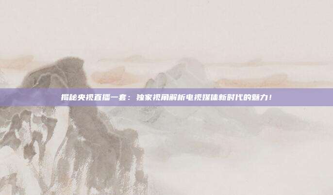 揭秘央视直播一套：独家视角解析电视媒体新时代的魅力！