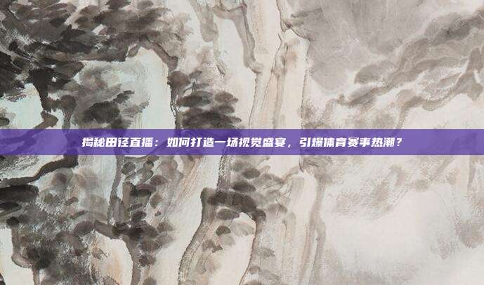 揭秘田径直播：如何打造一场视觉盛宴，引爆体育赛事热潮？