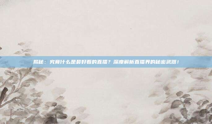 揭秘：究竟什么是最好看的直播？深度解析直播界的秘密武器！