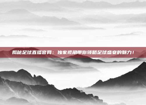 揭秘足球直播官网：独家视角带你领略足球盛宴的魅力！