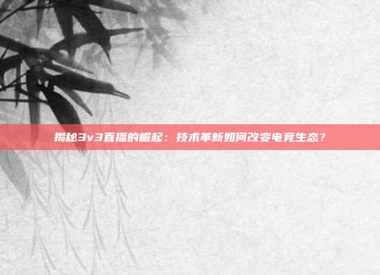 揭秘3v3直播的崛起:技术革新如何改变电竞生态?