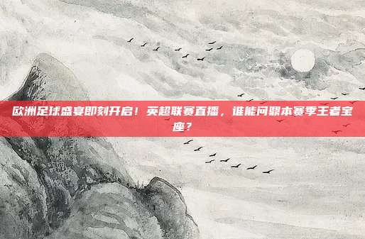 欧洲足球盛宴即刻开启！英超联赛直播，谁能问鼎本赛季王者宝座？
