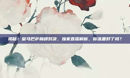揭秘！皇马巴萨巅峰对决，独家直播解析，你准备好了吗？