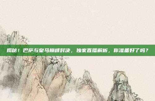 揭秘！巴萨与皇马巅峰对决，独家直播解析，你准备好了吗？