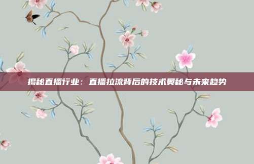 揭秘直播行业：直播拉流背后的技术奥秘与未来趋势