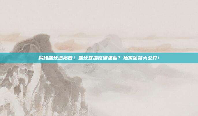 揭秘篮球迷福音!篮球直播在哪里看?独家秘籍大公开!