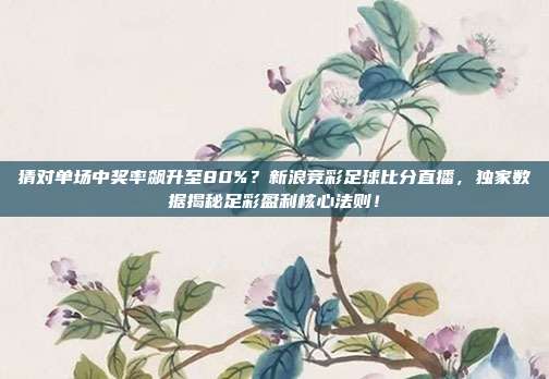 猜对单场中奖率飙升至80%？新浪竞彩足球比分直播，独家数据揭秘足彩盈利核心法则！