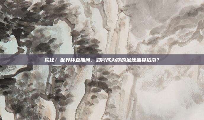 揭秘！世界杯直播间，如何成为你的足球盛宴指南？