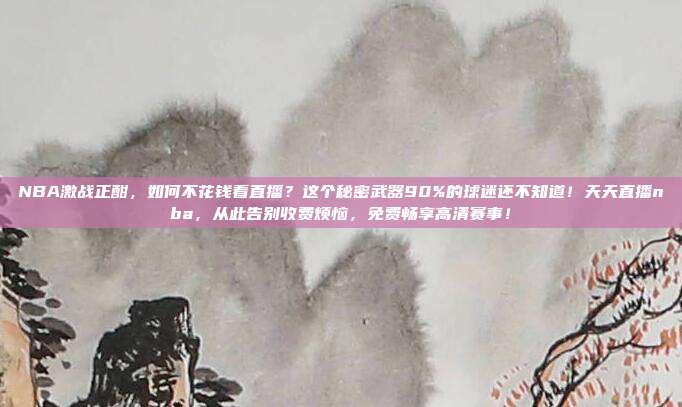 NBA激战正酣，如何不花钱看直播？这个秘密武器90%的球迷还不知道！天天直播nba，从此告别收费烦恼，免费畅享高清赛事！