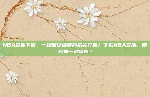 NBA直播下载，一场篮球盛宴的指尖开启！下载NBA直播，错过每一秒精彩？