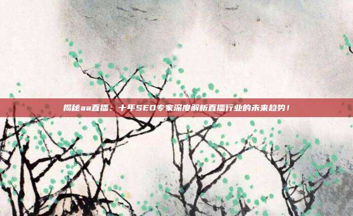 揭秘aa直播：十年SEO专家深度解析直播行业的未来趋势！