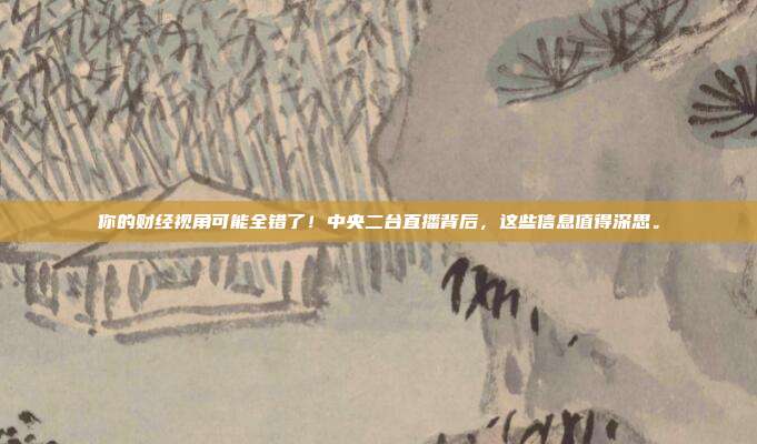 你的财经视角可能全错了！中央二台直播背后，这些信息值得深思。