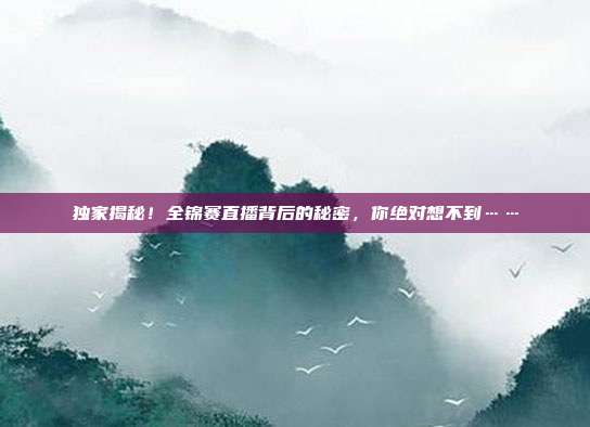 独家揭秘！全锦赛直播背后的秘密，你绝对想不到……