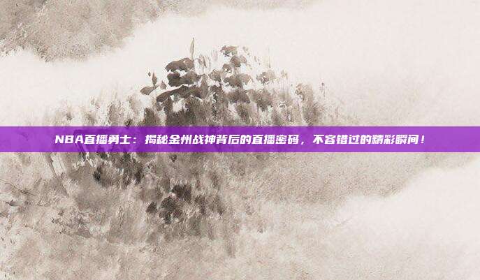 NBA直播勇士：揭秘金州战神背后的直播密码，不容错过的精彩瞬间！