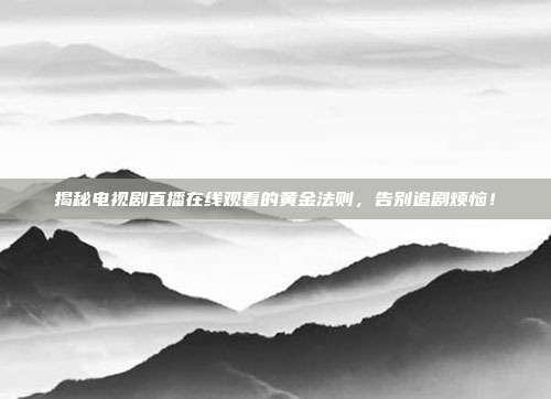 揭秘电视剧直播在线观看的黄金法则，告别追剧烦恼！