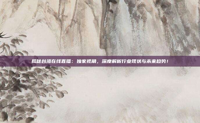 揭秘台湾在线直播：独家视角，深度解析行业现状与未来趋势！