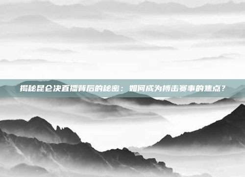 揭秘昆仑决直播背后的秘密:如何成为搏击赛事的焦点?