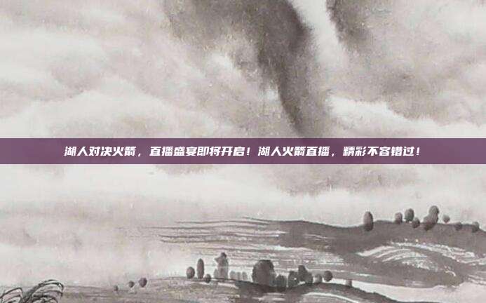 湖人对决火箭,直播盛宴即将开启!湖人火箭直播,精彩不容错过!